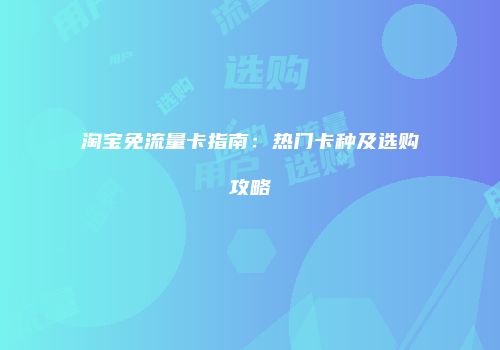 淘宝免流量卡指南:热门卡种及选购攻略