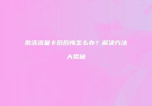 激活流量卡后后悔怎么办?解决方法大揭秘