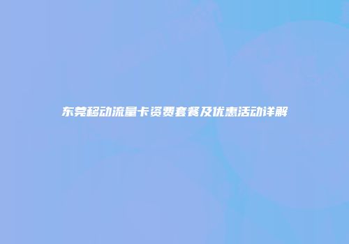 东莞移动流量卡资费套餐及优惠活动详解