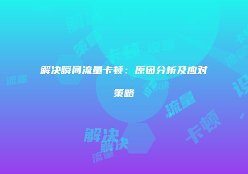 解决瞬间流量卡顿:原因分析及应对策略