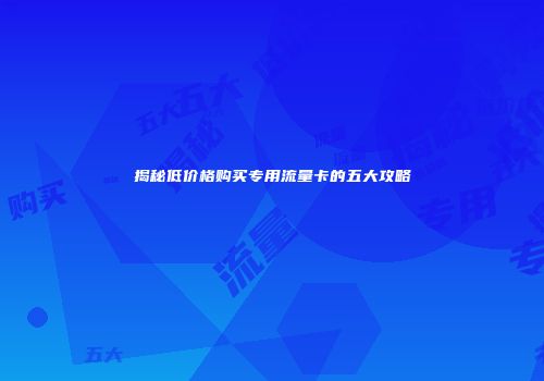 揭秘低价格购买专用流量卡的五大攻略