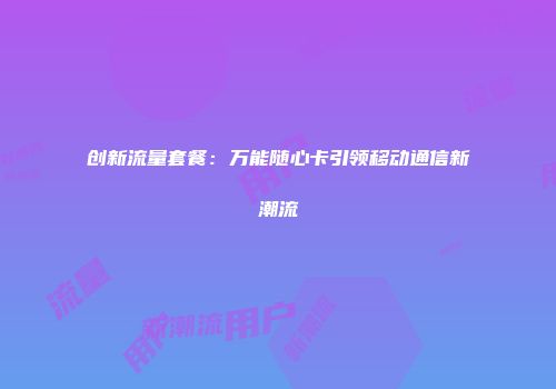 创新流量套餐:万能随心卡引领移动通信新潮流