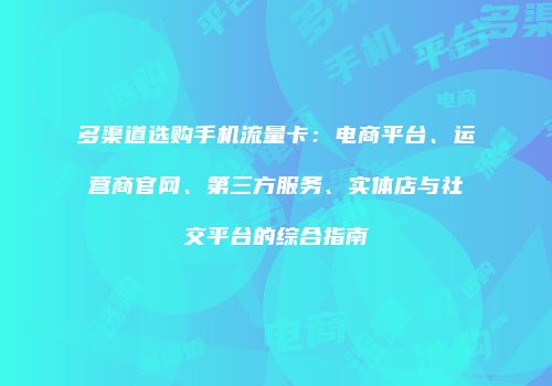 多渠道选购手机流量卡:电商平台、运营商官网、第三方服务、实体店与社交平台的综合指南