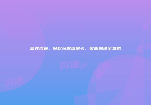 高效沟通,轻松获取流量卡:客服沟通全攻略