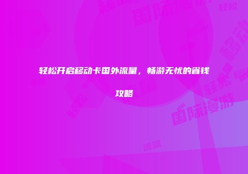 轻松开启移动卡国外流量，畅游无忧的省钱攻略