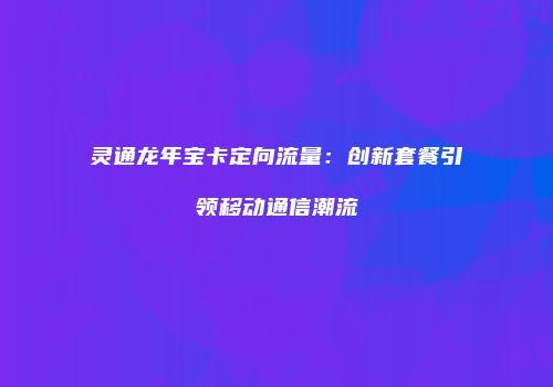 灵通龙年宝卡定向流量:创新套餐引领移动通信潮流