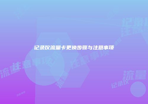 记录仪流量卡更换步骤与注意事项