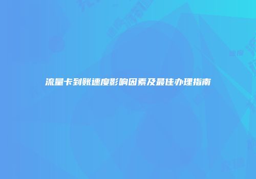 流量卡到账速度影响因素及最佳办理指南