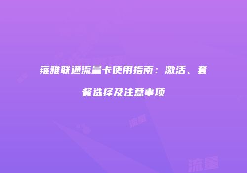 雍雅联通流量卡使用指南:激活、套餐选择及注意事项