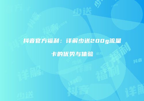 抖音官方福利:详解少送200g流量卡的优势与体验