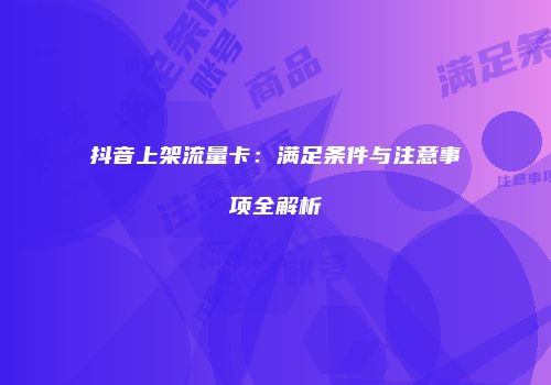抖音上架流量卡:满足条件与注意事项全解析
