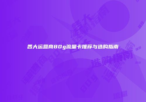 各大运营商80g流量卡推荐与选购指南