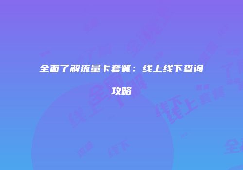 全面了解流量卡套餐：线上线下查询攻略
