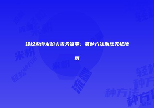 轻松查询米粉卡当天流量:多种方法助您无忧使用