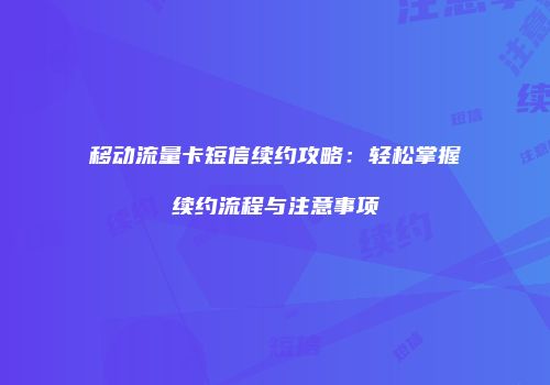 移动流量卡短信续约攻略:轻松掌握续约流程与注意事项