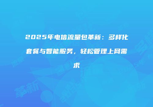 2025年电信流量包革新：多样化套餐与智能服务，轻松管理上网需求