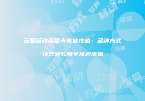 云雁移动流量卡充值攻略:多种方式让您轻松畅享高速流量