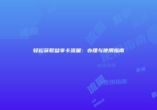 轻松获取益享卡流量：办理与使用指南