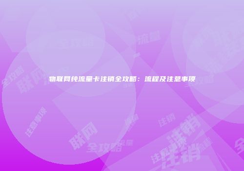 物联网纯流量卡注销全攻略：流程及注意事项