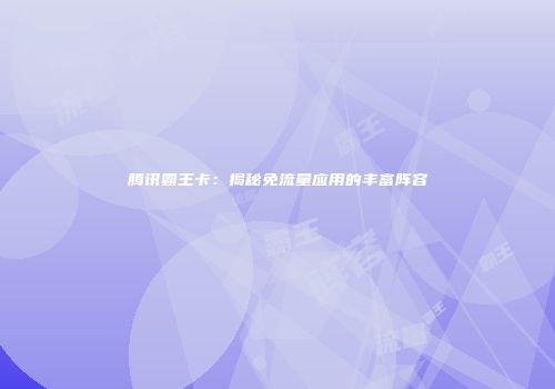 腾讯霸王卡:揭秘免流量应用的丰富阵容