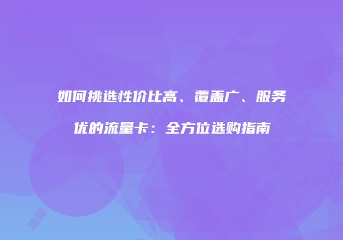 如何挑选性价比高、覆盖广、服务优的流量卡：全方位选购指南