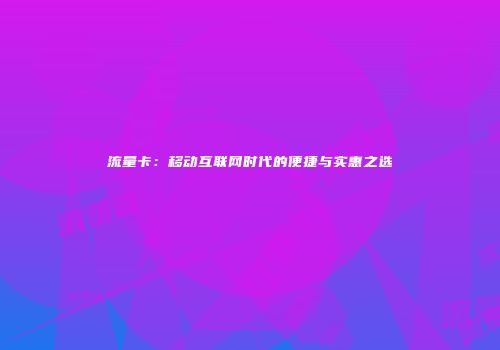 流量卡：移动互联网时代的便捷与实惠之选