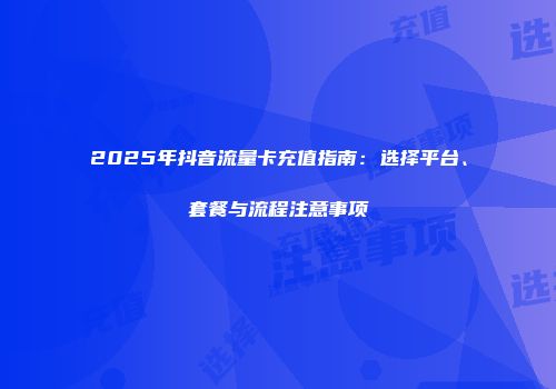 2025年抖音流量卡充值指南：选择平台、套餐与流程注意事项