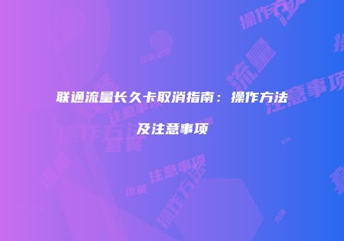 联通流量长久卡取消指南：操作方法及注意事项