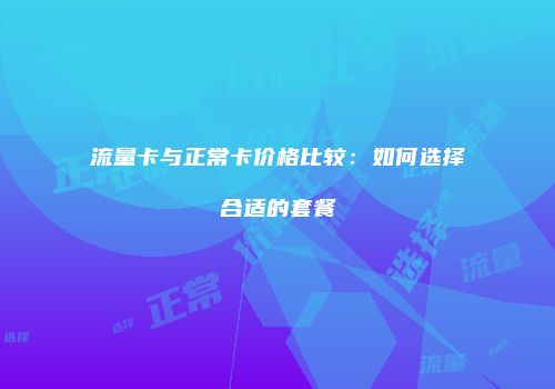 流量卡与正常卡价格比较:如何选择合适的套餐