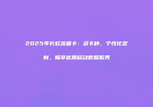 2025年长虹流量卡:多卡种、个性化定制,畅享优质移动数据服务