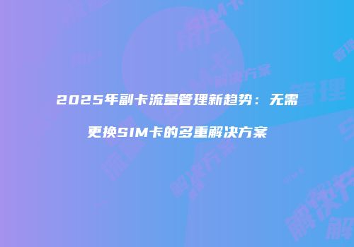 2025年副卡流量管理新趋势:无需更换SIM卡的多重解决方案