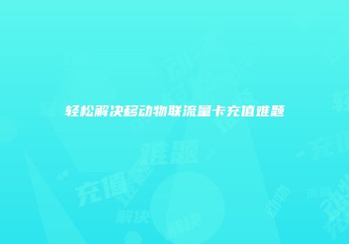 轻松解决移动物联流量卡充值难题