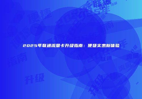 2025年联通流量卡升级指南:便捷实惠新体验