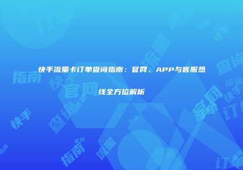 快手流量卡订单查询指南:官网、APP与客服热线全方位解析