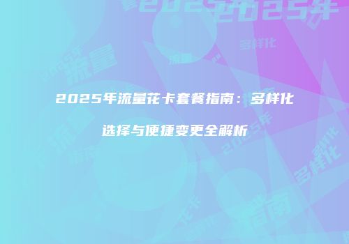 2025年流量花卡套餐指南：多样化选择与便捷变更全解析
