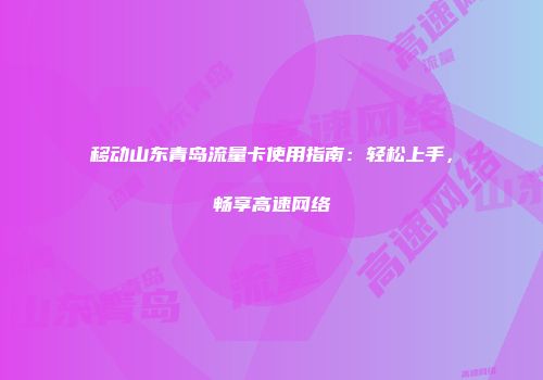 移动山东青岛流量卡使用指南:轻松上手,畅享高速网络
