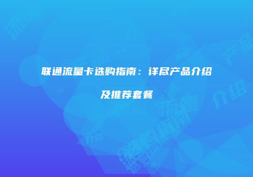 联通流量卡选购指南:详尽产品介绍及推荐套餐