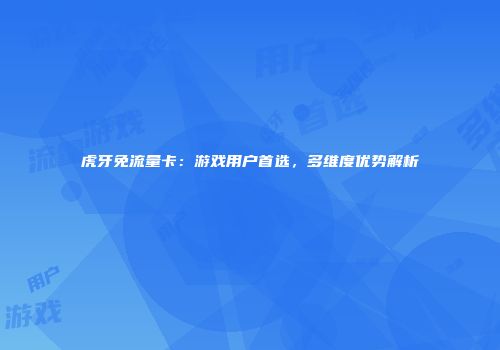 虎牙免流量卡：游戏用户首选，多维度优势解析