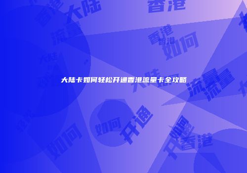 大陆卡如何轻松开通香港流量卡全攻略
