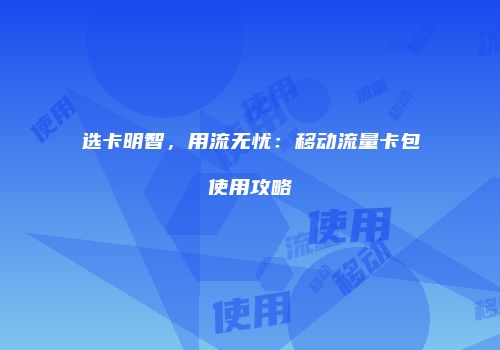 选卡明智,用流无忧:移动流量卡包使用攻略