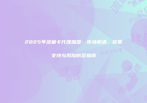 2025年流量卡代理加盟：市场机遇、政策支持与风险防范指南