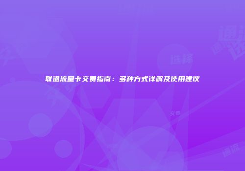 联通流量卡交费指南:多种方式详解及使用建议