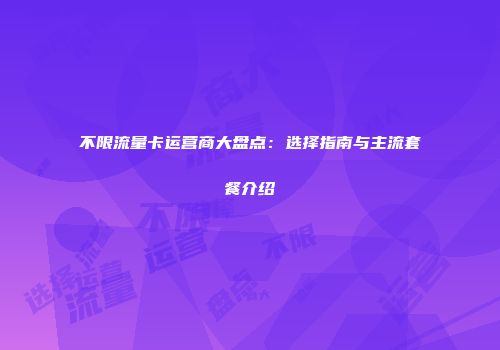 不限流量卡运营商大盘点:选择指南与主流套餐介绍