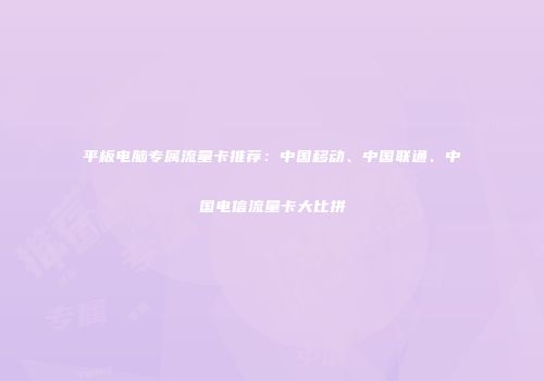 平板电脑专属流量卡推荐：中国移动、中国联通、中国电信流量卡大比拼