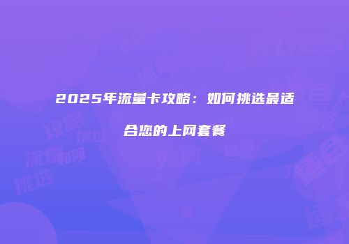 2025年流量卡攻略:如何挑选最适合您的上网套餐
