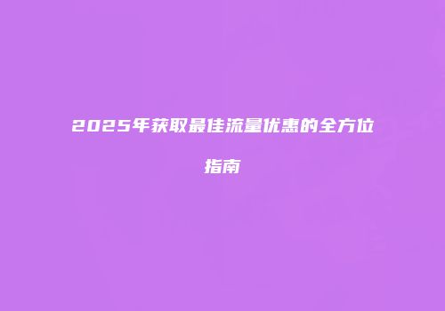 2025年获取最佳流量优惠的全方位指南