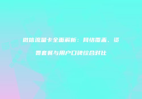 微信流量卡全面解析:网络覆盖、资费套餐与用户口碑综合对比