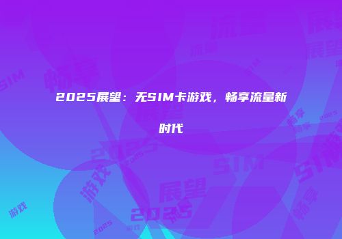 2025展望：无SIM卡游戏，畅享流量新时代