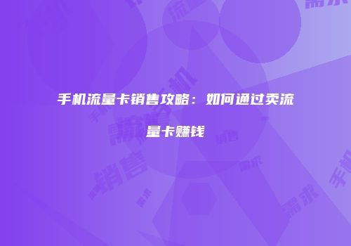 手机流量卡销售攻略：如何通过卖流量卡赚钱