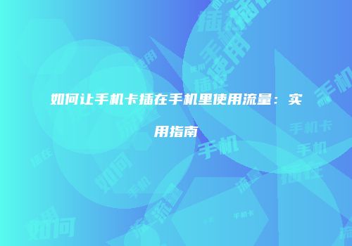 如何让手机卡插在手机里使用流量:实用指南